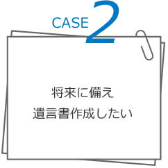 CASE2 将来に備え遺言書作成したい